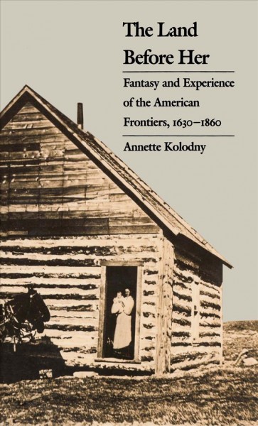 The land before her : fantasy and experience of the American frontiers, 1630-1860 / Annette Kolodny. --
