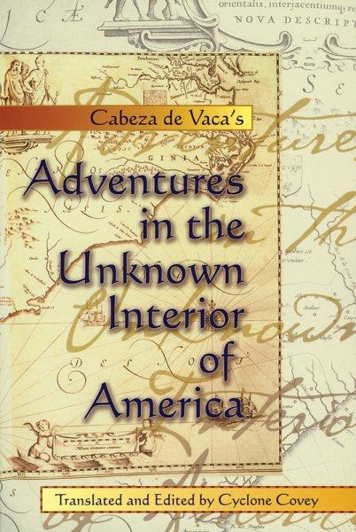 Cabeza de Vaca's Adventures in the unknown interior of America / translated and annotated by Cyclone Covey ; with a new epilogue by William T. Pilkington.