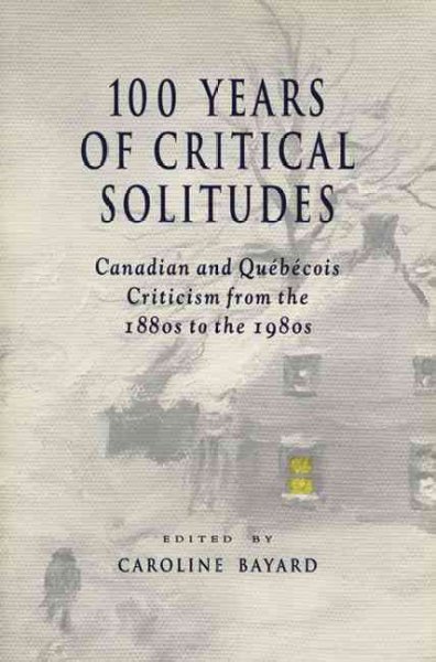 100 years of critical solitudes : Canadian and Québécois criticism from the 1880s to the 1980s / edited by Caroline Bayard.