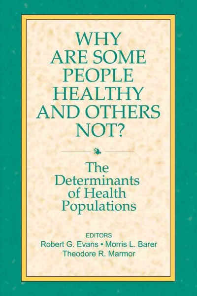 Why are some people healthy and others not? : the determinants of health of populations / Robert G. Evans, Morris L. Barer, and Theodore R. Marmor, editors. --