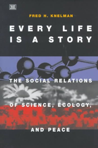 Every life is a story : the social relations of science, ecology and peace / Fred H. Knelman.