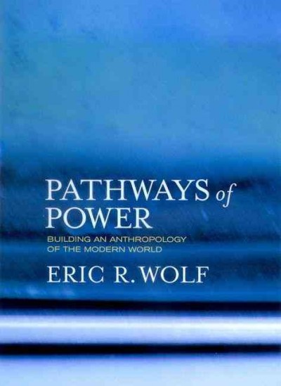 Pathways of power : building an anthropology of the modern world / Eric R. Wolf with Sydel Silverman ; foreword by Aram A. Yengoyan.