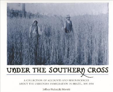 Under the Southern Cross : a collection of accounts and reminiscences about the Ukrainian immigration in Brazil, 1891-1914 / Jeffrey Picknicki Morski.