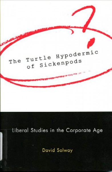 The turtle hypodermic of sickenpods : liberal studies in the corporate age / David Solway.