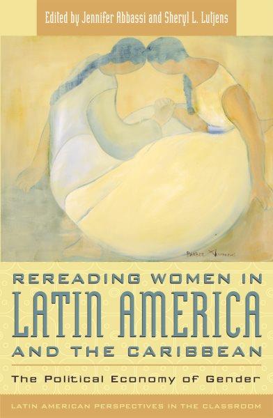 Rereading women in Latin America and the Caribbean : the political economy of gender / edited by Jennifer Abbassi and Sheryl L. Lutjens.
