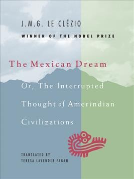 The Mexican dream or, The interrupted thought of Amerindian civilizations / J.M.G. Le Clézio ; translated by Teresa Lavender Fagan.