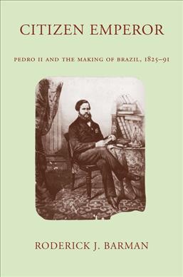 Citizen emperor : Pedro II and the making of Brazil, 1825-91 / Roderick J. Barman.