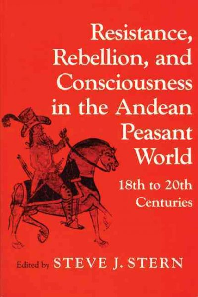 Resistance, rebellion, and consciousness in the Andean peasant world, 18th to 20th centuries / edited by Steve J. Stern.
