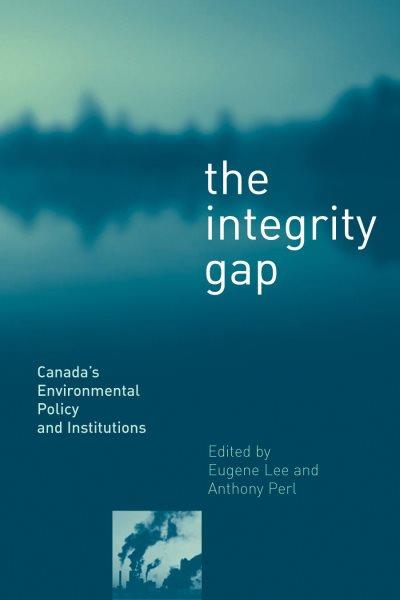 The integrity gap : Canada's environmental policy and institutions / edited by Eugene Lee and Anthony Perl.