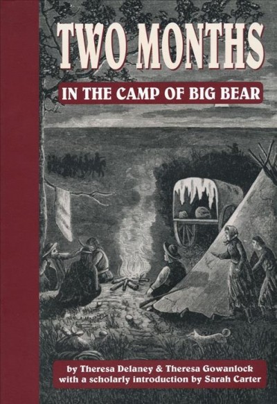 Two months in the camp of Big Bear : the life and adventures of Theresa Gowanlock and Theresa Delaney / by Theresa Gowanlock and Theresa Delaney ; with a scholarly introduction by Sarah Carter.