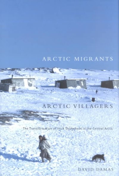 Arctic migrants/Arctic villagers : the transformation of Inuit settlement in the central Arctic / David Damas.