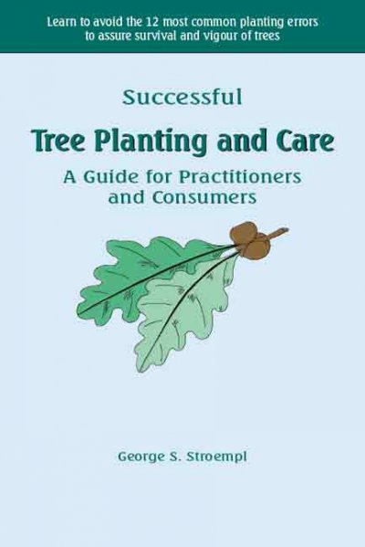 Successful tree planting and care : a guide for practitioners and consumers / George S. Stroempl.
