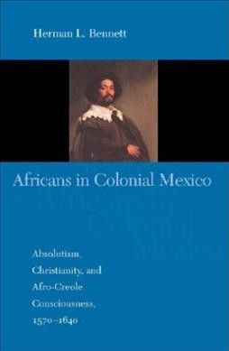 Africans in Colonial Mexico : absolutism, Christianity, and Afro-Creole consciousness, 1570-1640 / Herman L. Bennett.