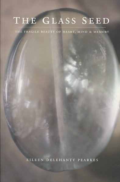 The glass seed : the fragile beauty of heart, mind and memory / Eileen Delehanty Pearkes.