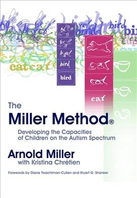 The Miller Method : developing the capacities of children on the autism spectrum / Arnold Miller with Kristina Chrétien ; forewords by Diane Twachtman-Cullen and Stuart G. Shanker.