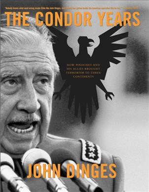 The Condor years : how Pinochet and his allies brought terrorism to three continents / John Dinges.