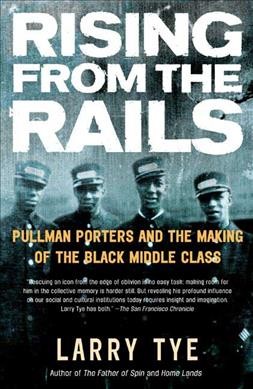 Rising from the rails : Pullman porters and the making of the Black middle class / Larry Tye.