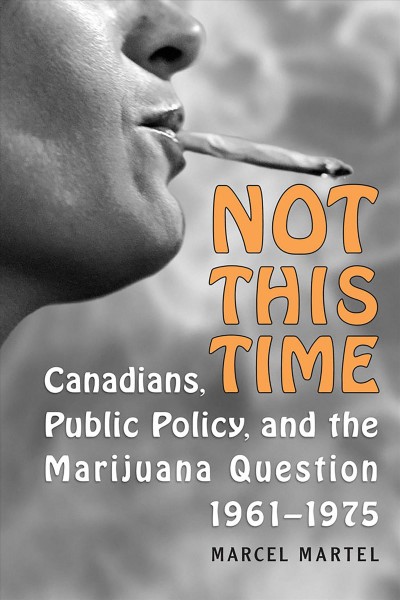 Not this time : Canadians, public policy, and the marijuana question, 1961-1975 / Marcel Martel.
