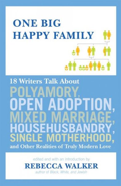 One big happy family : 18 writers talk about open adoption, mixed marriage, polyamory, househusbandry, single motherhood, and other realities of truly modern love / edited and with an introduction by Rebecca Walker.