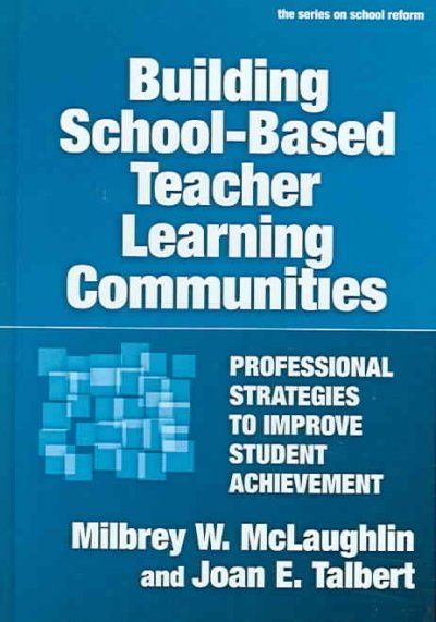 Building school-based teacher learning communities : professional strategies to improve student achievement / Milbrey W. McLaughlin, Joan E. Talbert.