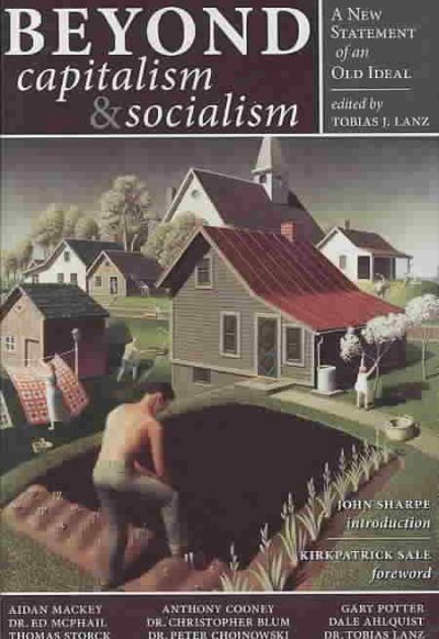 Beyond capitalism & socialism : a new statement of an old ideal : a twenty-first century apologia for social and economic sanity / by twelve Catholics ; Tobias J. Lanz, editor ; Kirkpatrick Sale, foreword ; John Sharpe, introduction.