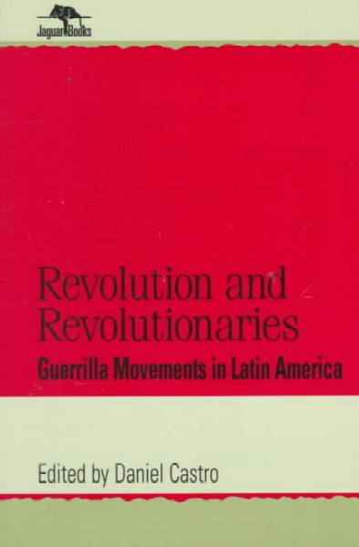 Revolution and revolutionaries : guerrilla movements in Latin America / Daniel Castro, editor.