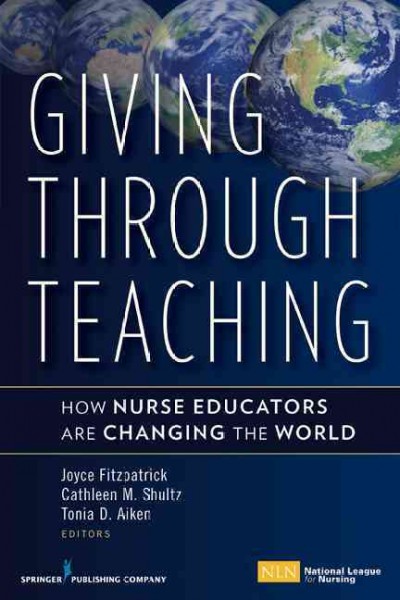 Giving through teaching : how nurse educators are changing the world / [edited by] Joyce Fitzpatrick, Cathleen M. Shultz, Tonia D. Aiken.