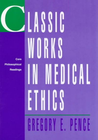 Classic works in medical ethics : core philosophical readings / edited by Gregory E. Pence