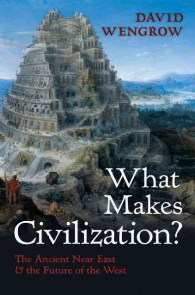 What makes civilization? : the ancient Near East and the future of the West / David Wengrow.