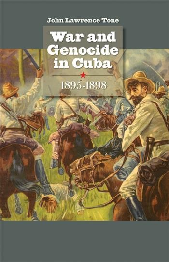 War and genocide in Cuba, 1895-1898 / by John Lawrence Tone.