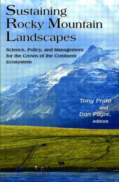 Sustaining Rocky Mountain landscapes : science, policy, and management for the crown of the continent ecosystem / edited by Tony Prato and Dan Fagre.