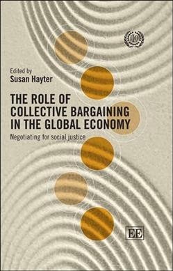 The role of collective bargaining in the global economy : negotiating for social justice / edited by Susan Hayter.