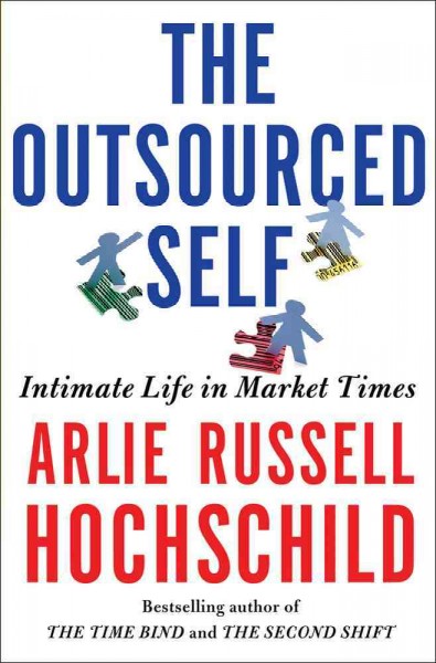 The outsourced self : intimate life in market times / Arlie Russell Hochschild.