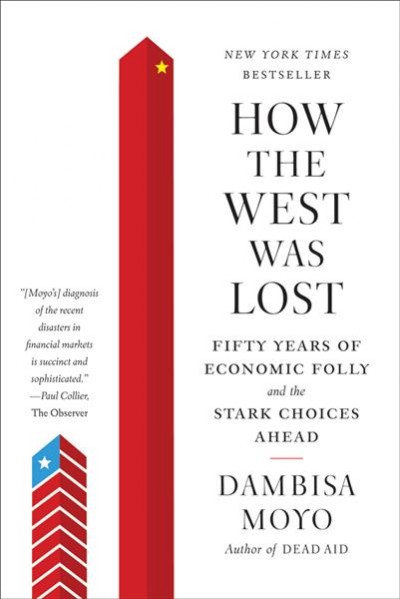 How the West was lost : fifty years of economic folly - and the stark choices ahead / Dambisa Moyo.