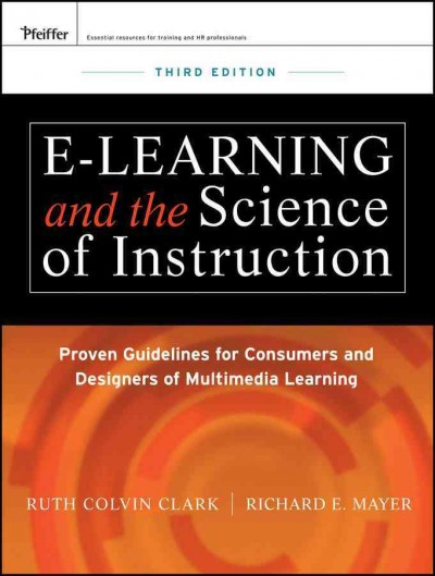 E-learning and the science of instruction : proven guidelines for consumers and designers of multimedia learning / Ruth Colvin Clark, Richard E. Mayer.