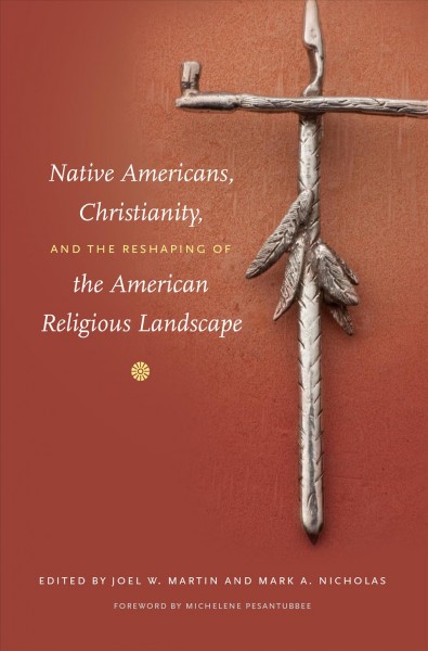 Native Americans, Christianity, and the reshaping of the American religious landscape / edited by Joel W. Martin and Mark A. Nicholas ; foreword by Michelene Pesantubbee.
