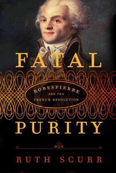 Fatal purity : Robespierre and the French Revolution / Ruth Scurr.