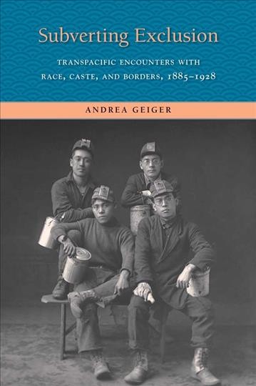 Subverting exclusion : transpacific encounters with race, caste, and borders, 1885-1928 / Andrea Geiger.