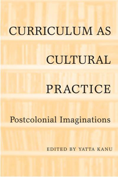 Curriculum as cultural practice : postcolonial imaginations / edited by Yatta Kanu.