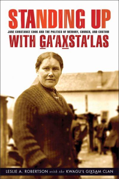 Standing up with Ga'axsta'las : Jane Constance Cook and the politics of memory, church, and custom / Leslie A. Robertson and the Kwagu'ł Gixsam Clan.