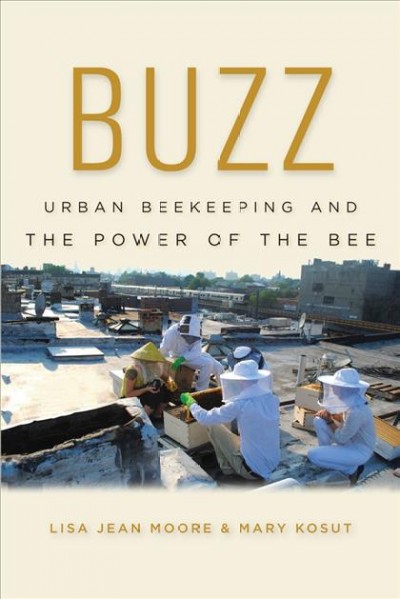 Buzz : urban beekeeping and the power of the bee / Lisa Jean Moore and Mary Kosut.