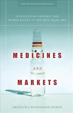 Of medicines and markets : intellectual property and human rights in the free trade era / Angelina Snodgrass Godoy.