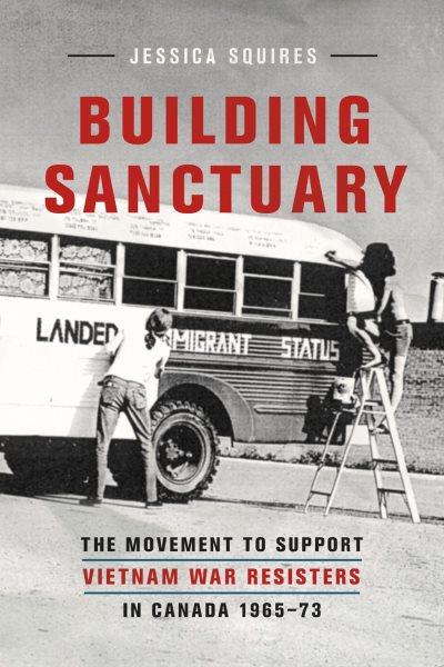 Building sanctuary : the movement to support Vietnam war resisters in Canada, 1965-73 / Jessica Squires.