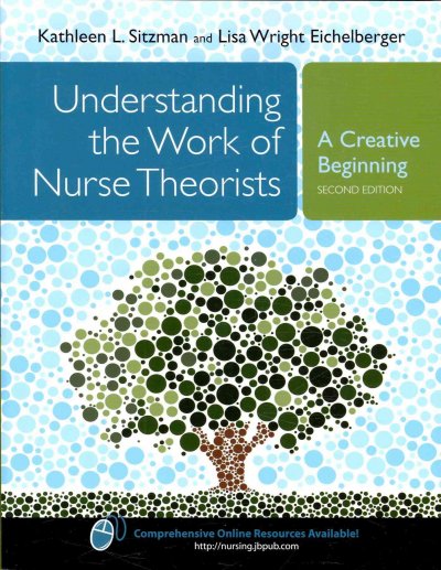 Understanding the work of nurse theorists : a creative beginning / Kathleen L. Sitzman, Lisa Wright Eichelberger.