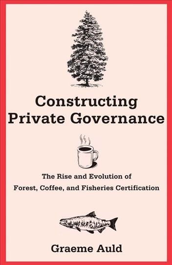 Constructing private governance : the rise and evolution of forest, coffee, and fisheries certification / Graeme Auld.