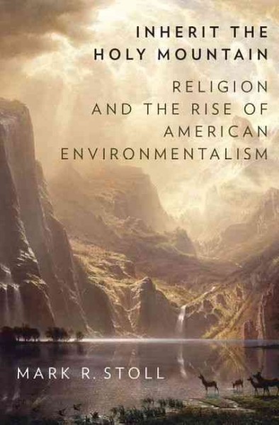 Inherit the holy mountain : religion and the rise of American environmentalism / Mark R. Stoll.