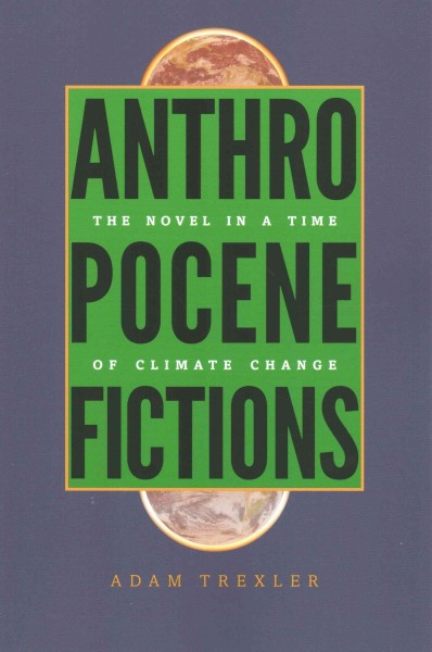 Anthropocene fictions : the novel in a time of climate change / Adam Trexler.