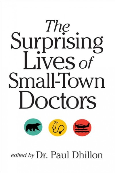 The surprising lives of small-town doctors / edited by Paul Dhillon.