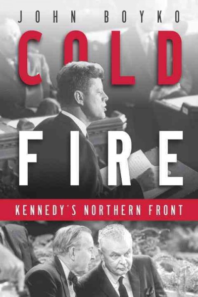 Cold fire : Kennedy's northern front / John Boyko.