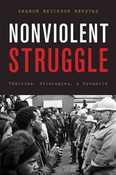 Nonviolent struggle : theories, strategies, and dynamics / Sharon Erickson Nepstad.